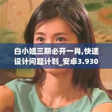 白小姐三期必开一肖,快速设计问题计划_安卓3.930