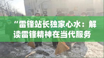 “雷锋站长独家心水：解读雷锋精神在当代服务行业的不凡影响”