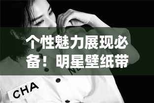 个性魅力展现必备!明星壁纸带你闪耀自我风采