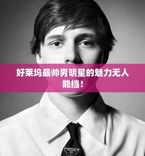 好莱坞最帅男明星的魅力无人能挡!
