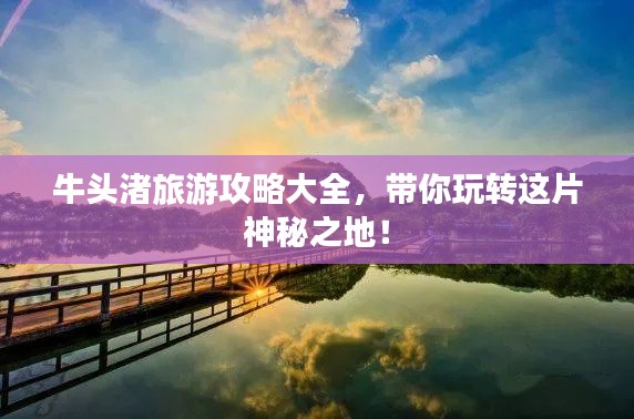 牛头渚旅游攻略大全,带你玩转这片神秘之地!