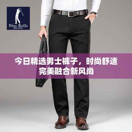今日精选男士裤子,时尚舒适完美融合新风尚