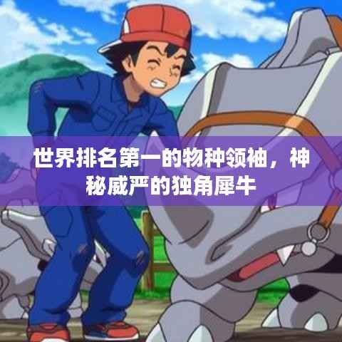 世界排名第一的物种领袖,神秘威严的独角犀牛