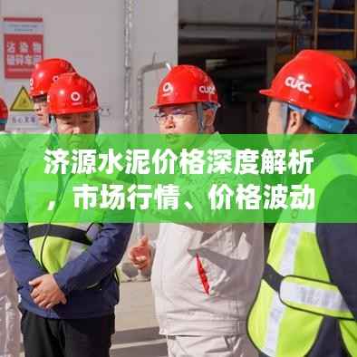 济源水泥价格深度解析,市场行情、价格波动一网打尽!