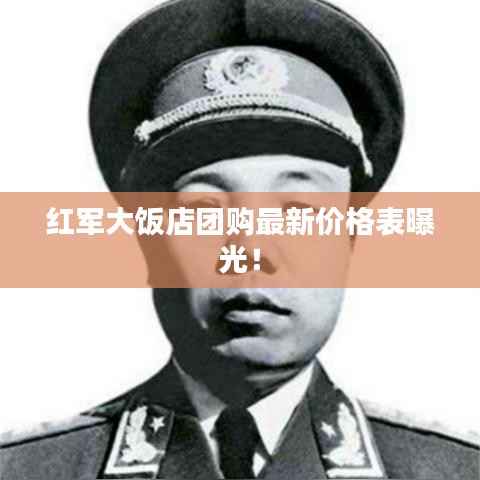 红军大饭店团购最新价格表曝光!
