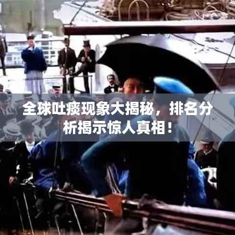 全球吐痰现象大揭秘,排名分析揭示惊人真相!