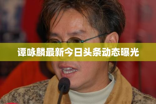 谭咏麟最新今日头条动态曝光