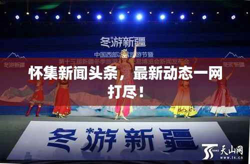 怀集新闻头条,最新动态一网打尽!