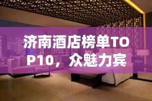 济南酒店榜单TOP10，众魅力宾馆一览