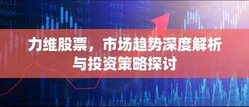 力维股票,市场趋势深度解析与投资策略探讨