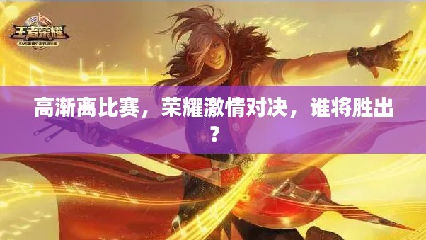 高渐离比赛，荣耀激情对决，谁将胜出？